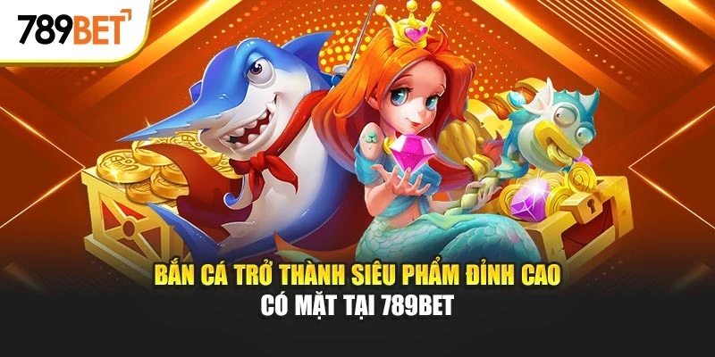 Bắn cá trở thành siêu phẩm đỉnh cao có mặt tại 789BET