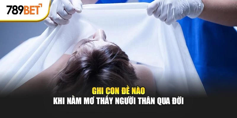 Ghi con đề nào khi nằm mơ thấy người thân qua đời