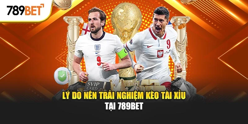 Lý do nên trải nghiệm kèo tài xỉu tại 789bet