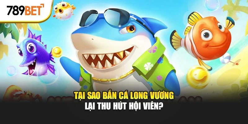 Tại sao bắn cá Long Vương lại thu hút hội viên