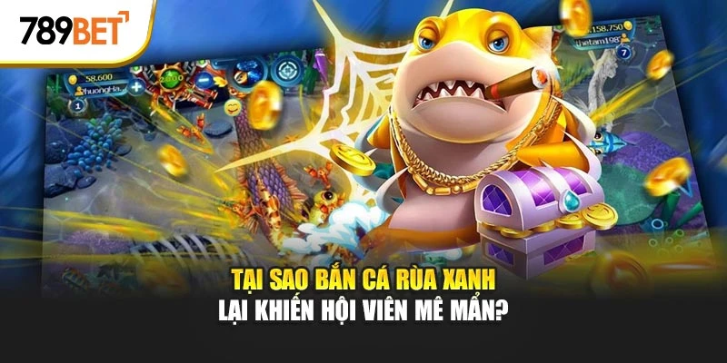 Tại sao Bắn Cá Rùa Xanh lại khiến hội viên mê mẩn?